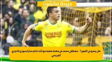 هل ينجح في العبور؟.. مصطفى محمد في مهمة صعبة مع نانت أمام ستراسبورج بالدوري الفرنسي 1